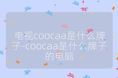 電視coocaa是什么牌子-coocaa是什么牌子的電腦