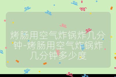 烤腸用空氣炸鍋炸幾分鐘-烤腸用空氣炸鍋炸幾分鐘多少度