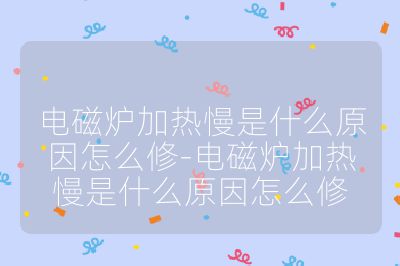 電磁爐加熱慢是什么原因怎么修-電磁爐加熱慢是什么原因怎么修