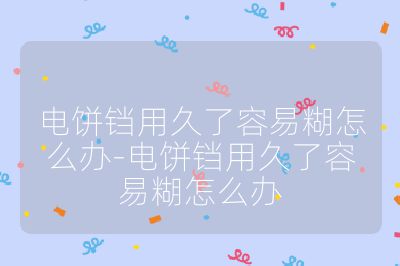 電餅鐺用久了容易糊怎么辦-電餅鐺用久了容易糊怎么辦