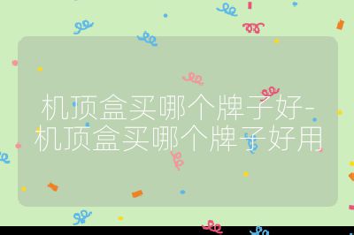 機頂盒買哪個牌子好-機頂盒買哪個牌子好用