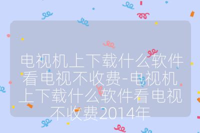 電視機上下載什么軟件看電視不收費-電視機上下載什么軟件看電視不收費2014年