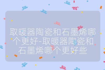 取暖器陶瓷和石墨烯哪個更好-取暖器陶瓷和石墨烯哪個更好些