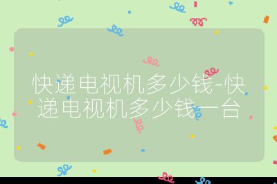 快遞電視機多少錢-快遞電視機多少錢一臺