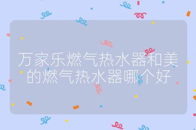 萬家樂燃?xì)鉄崴骱兔赖娜細(xì)鉄崴髂膫€(gè)好