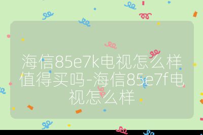 海信85e7k電視怎么樣值得買嗎-海信85e7f電視怎么樣