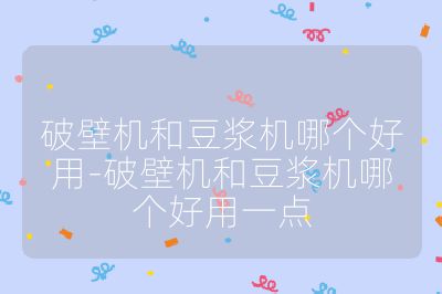 破壁機和豆漿機哪個好用-破壁機和豆漿機哪個好用一點