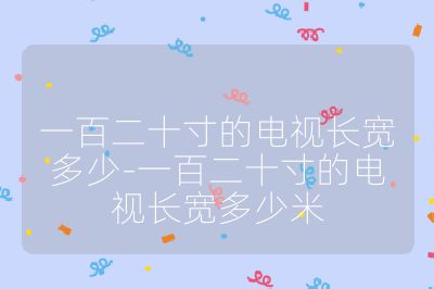 一百二十寸的電視長(zhǎng)寬多少-一百二十寸的電視長(zhǎng)寬多少米