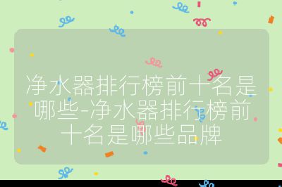 凈水器排行榜前十名是哪些-凈水器排行榜前十名是哪些品牌