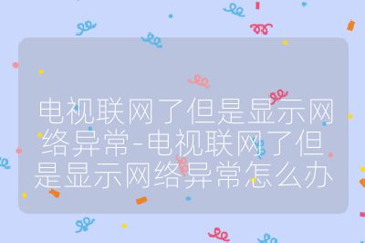 電視聯網了但是顯示網絡異常-電視聯網了但是顯示網絡異常怎么辦
