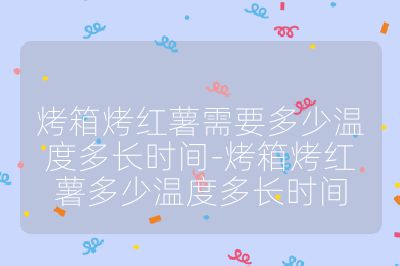 烤箱烤紅薯需要多少溫度多長時間-烤箱烤紅薯多少溫度多長時間