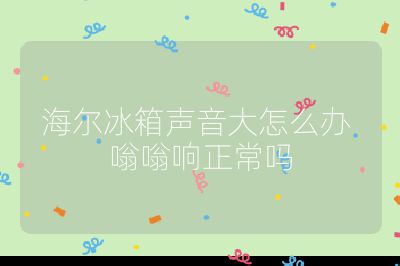 海爾冰箱聲音大怎么辦 嗡嗡響正常嗎