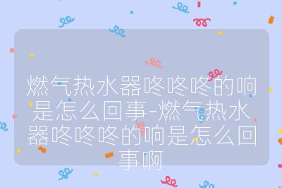 燃氣熱水器咚咚咚的響是怎么回事-燃氣熱水器咚咚咚的響是怎么回事啊