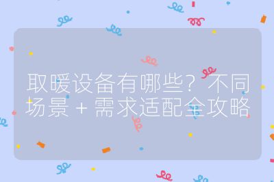 取暖設(shè)備有哪些？不同場景 + 需求適配全攻略