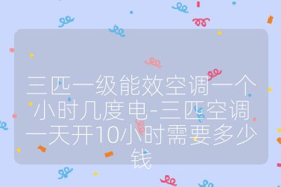 三匹一級能效空調一個小時幾度電-三匹空調一天開10小時需要多少錢