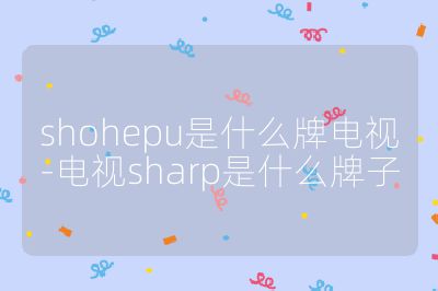shohepu是什么牌電視-電視sharp是什么牌子