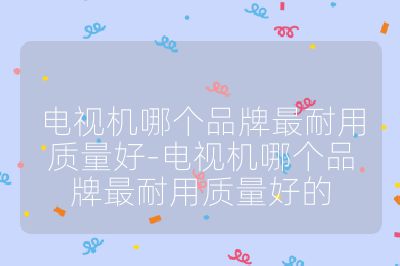 電視機哪個品牌最耐用質量好-電視機哪個品牌最耐用質量好的
