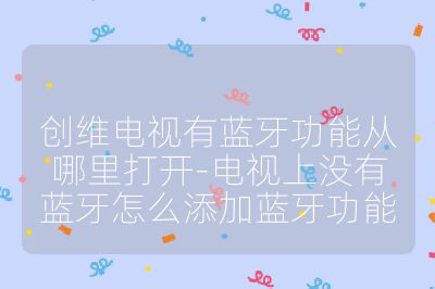 創維電視有藍牙功能從哪里打開-電視上沒有藍牙怎么添加藍牙功能