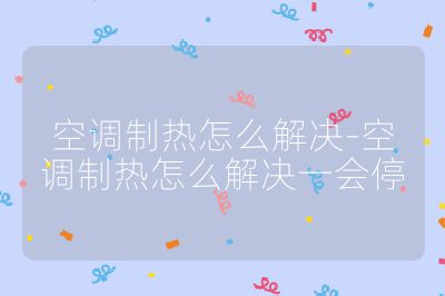 空調(diào)制熱怎么解決-空調(diào)制熱怎么解決一會停