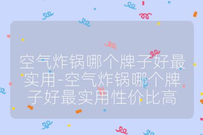 空氣炸鍋哪個牌子好最實用-空氣炸鍋哪個牌子好最實用性價比高