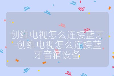 創(chuàng)維電視怎么連接藍牙-創(chuàng)維電視怎么連接藍牙音箱設備
