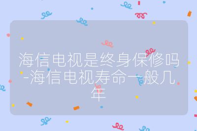 海信電視是終身保修嗎-海信電視壽命一般幾年