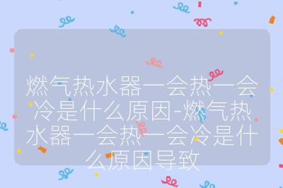 燃氣熱水器一會熱一會冷是什么原因-燃氣熱水器一會熱一會冷是什么原因導致