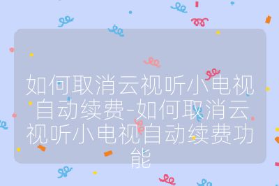 如何取消云視聽小電視自動續費-如何取消云視聽小電視自動續費功能