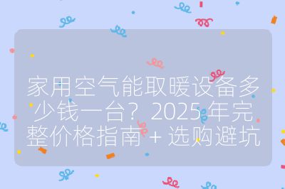 家用空氣能取暖設(shè)備多少錢一臺(tái)？2025 年完整價(jià)格指南 + 選購(gòu)避坑