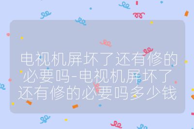 電視機屏壞了還有修的必要嗎-電視機屏壞了還有修的必要嗎多少錢