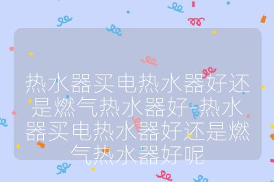 熱水器買電熱水器好還是燃氣熱水器好-熱水器買電熱水器好還是燃氣熱水器好呢