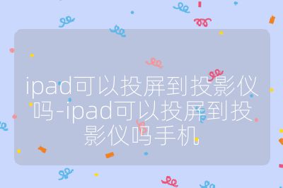 ipad可以投屏到投影儀嗎-ipad可以投屏到投影儀嗎手機