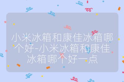 小米冰箱和康佳冰箱哪個(gè)好-小米冰箱和康佳冰箱哪個(gè)好一點(diǎn)