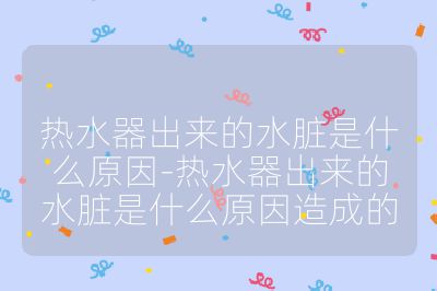 熱水器出來的水臟是什么原因-熱水器出來的水臟是什么原因造成的