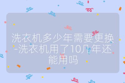 洗衣機多少年需要更換-洗衣機用了10幾年還能用嗎