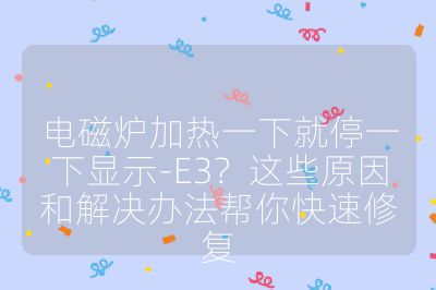電磁爐加熱一下就停一下顯示-E3？這些原因和解決辦法幫你快速修復
