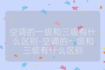 空調的一級和三級有什么區別-空調的一級和三級有什么區別