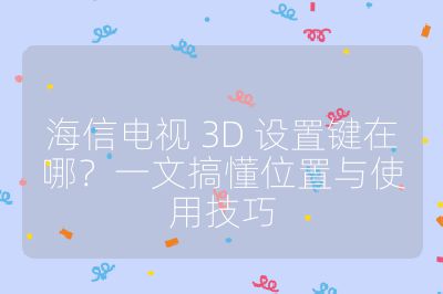 海信電視 3D 設置鍵在哪？一文搞懂位置與使用技巧