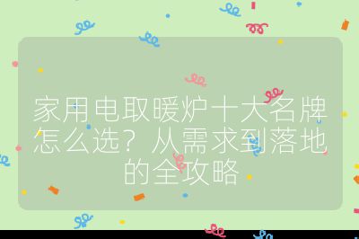 家用電取暖爐十大名牌怎么選？從需求到落地的全攻略