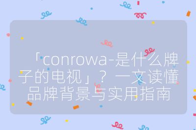 「conrowa-是什么牌子的電視」？一文讀懂品牌背景與實用指南