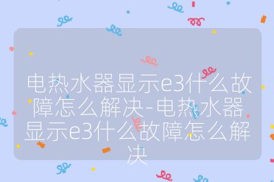 電熱水器顯示e3什么故障怎么解決-電熱水器顯示e3什么故障怎么解決