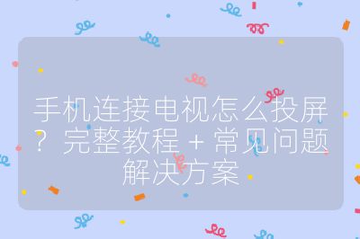 手機連接電視怎么投屏？完整教程 + 常見問題解決方案