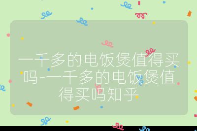 一千多的電飯煲值得買嗎-一千多的電飯煲值得買嗎知乎