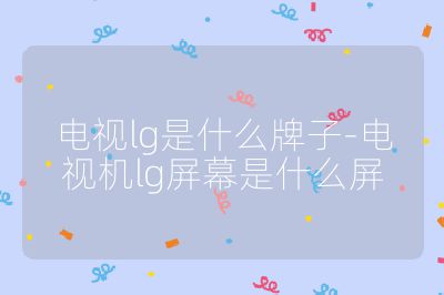 電視lg是什么牌子-電視機lg屏幕是什么屏