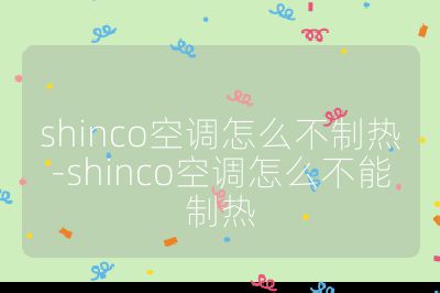 shinco空調怎么不制熱-shinco空調怎么不能制熱