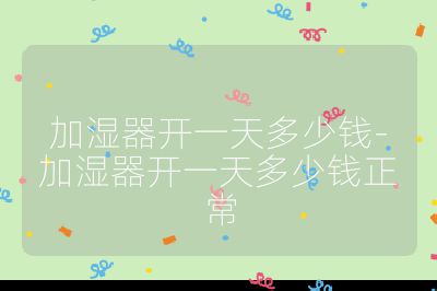 加濕器開一天多少錢-加濕器開一天多少錢正常