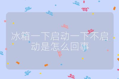 冰箱一下啟動一下不啟動是怎么回事