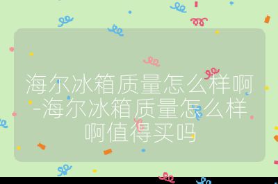 海爾冰箱質量怎么樣啊-海爾冰箱質量怎么樣啊值得買嗎