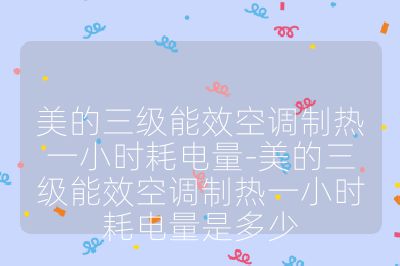 美的三級能效空調制熱一小時耗電量-美的三級能效空調制熱一小時耗電量是多少