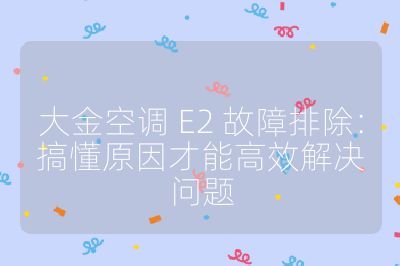 大金空調(diào) E2 故障排除:搞懂原因才能高效解決問題